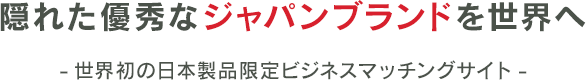 隠れた優秀なジャパンブランドを世界へ-世界初の日本製品限定ビジネスマッチングサイト-